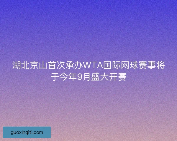 湖北京山首次承办WTA国际网球赛事将于今年9月盛大开赛 湖北京山首次承办WTA国际网球赛事将于今年9月盛大开赛
