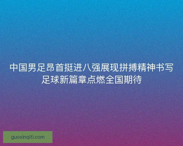 中国男足昂首挺进八强展现拼搏精神书写足球新篇章点燃全国期待 中国男足昂首挺进八强展现拼搏精神书写足球新篇章点燃全国期待