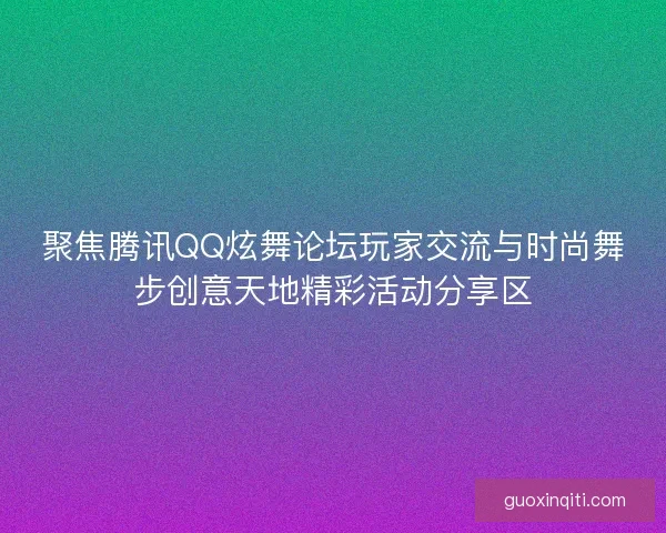 聚焦腾讯QQ炫舞论坛玩家交流与时尚舞步创意天地精彩活动分享区