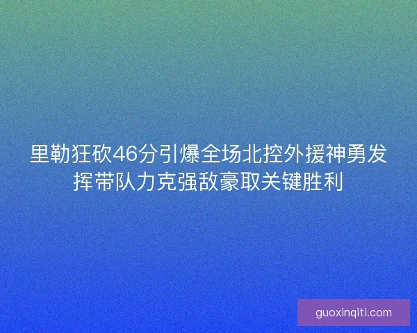 里勒狂砍46分引爆全场北控外援神勇发挥带队力克强敌豪取关键胜利