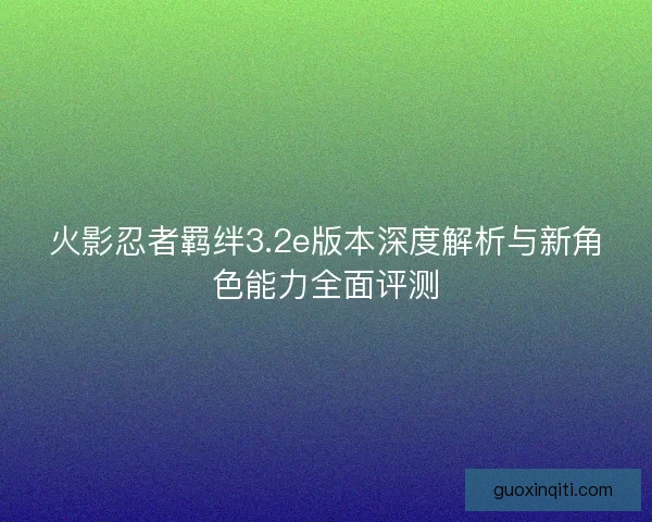 火影忍者羁绊3.2e版本深度解析与新角色能力全面评测