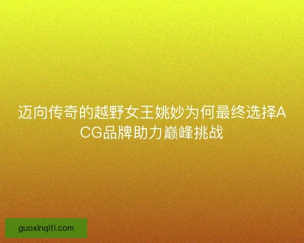 迈向传奇的越野女王姚妙为何最终选择ACG品牌助力巅峰挑战