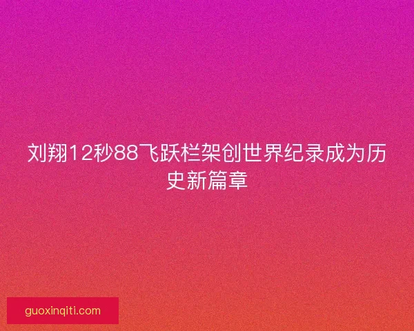 刘翔12秒88飞跃栏架创世界纪录成为历史新篇章 刘翔12秒88飞跃栏架创世界纪录成为历史新篇章