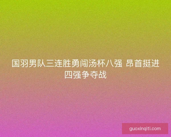 国羽男队三连胜勇闯汤杯八强 昂首挺进四强争夺战 国羽男队三连胜勇闯汤杯八强 昂首挺进四强争夺战
