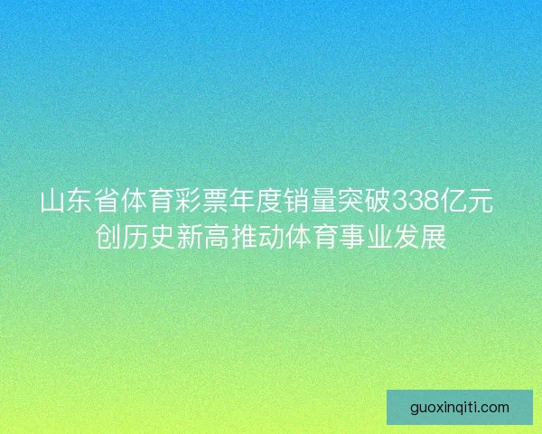 山东省体育彩票年度销量突破338亿元 创历史新高推动体育事业发展 山东省体育彩票年度销量突破338亿元 创历史新高推动体育事业发展