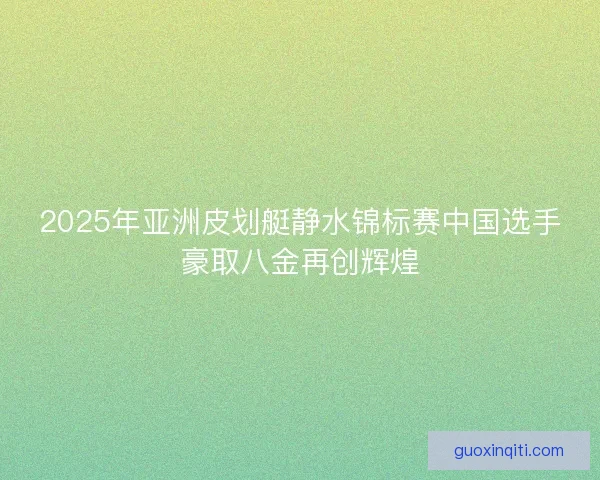 2025年亚洲皮划艇静水锦标赛中国选手豪取八金再创辉煌