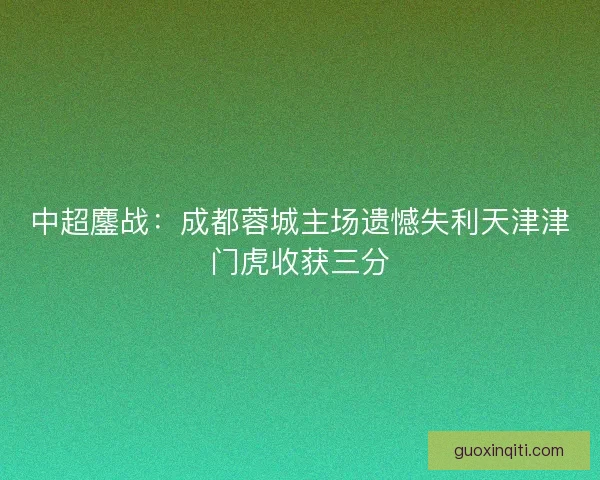 中超鏖战：成都蓉城主场遗憾失利天津津门虎收获三分