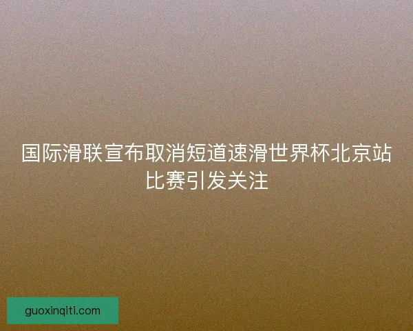 国际滑联宣布取消短道速滑世界杯北京站比赛引发关注 国际滑联宣布取消短道速滑世界杯北京站比赛引发关注
