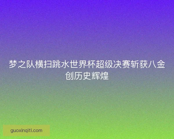 梦之队横扫跳水世界杯超级决赛斩获八金创历史辉煌 梦之队横扫跳水世界杯超级决赛斩获八金创历史辉煌