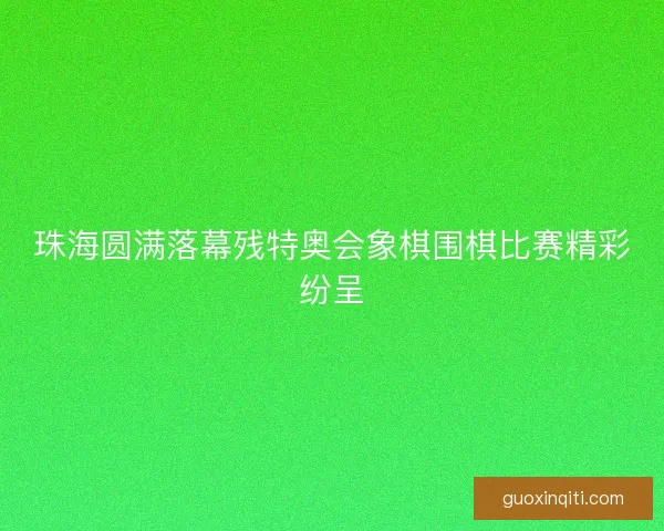 珠海圆满落幕残特奥会象棋围棋比赛精彩纷呈 珠海圆满落幕残特奥会象棋围棋比赛精彩纷呈