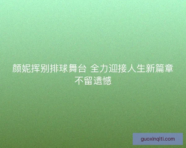颜妮挥别排球舞台 全力迎接人生新篇章不留遗憾 颜妮挥别排球舞台 全力迎接人生新篇章不留遗憾