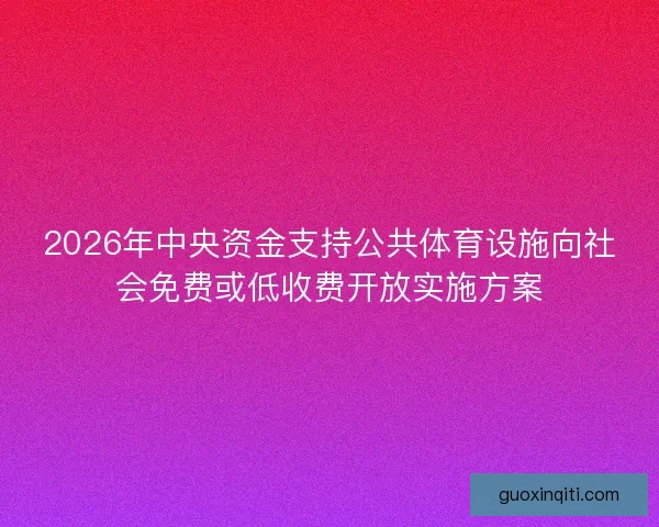 2026年中央资金支持公共体育设施向社会免费或低收费开放实施方案 2026年中央资金支持公共体育设施向社会免费或低收费开放实施方案