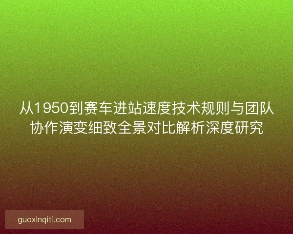 从1950到赛车进站速度技术规则与团队协作演变细致全景对比解析深度研究