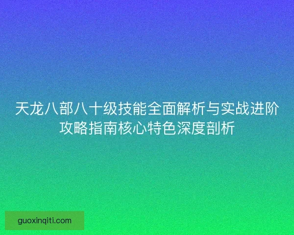 天龙八部八十级技能全面解析与实战进阶攻略指南核心特色深度剖析