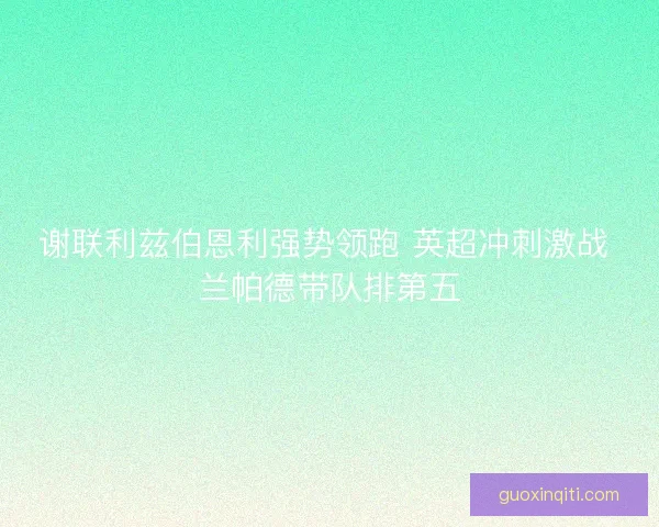谢联利兹伯恩利强势领跑 英超冲刺激战 兰帕德带队排第五