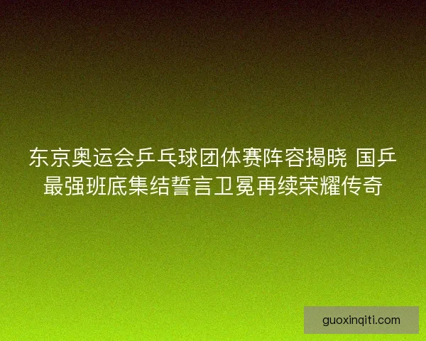 东京奥运会乒乓球团体赛阵容揭晓 国乒最强班底集结誓言卫冕再续荣耀传奇 东京奥运会乒乓球团体赛阵容揭晓 国乒最强班底集结誓言卫冕再续荣耀传奇