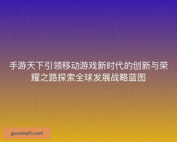 手游天下引领移动游戏新时代的创新与荣耀之路探索全球发展战略蓝图 手游天下引领移动游戏新时代的创新与荣耀之路探索全球发展战略蓝图