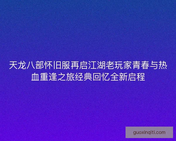 天龙八部怀旧服再启江湖老玩家青春与热血重逢之旅经典回忆全新启程 天龙八部怀旧服再启江湖老玩家青春与热血重逢之旅经典回忆全新启程