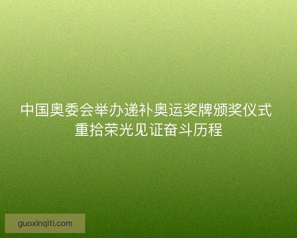 中国奥委会举办递补奥运奖牌颁奖仪式 重拾荣光见证奋斗历程 中国奥委会举办递补奥运奖牌颁奖仪式 重拾荣光见证奋斗历程