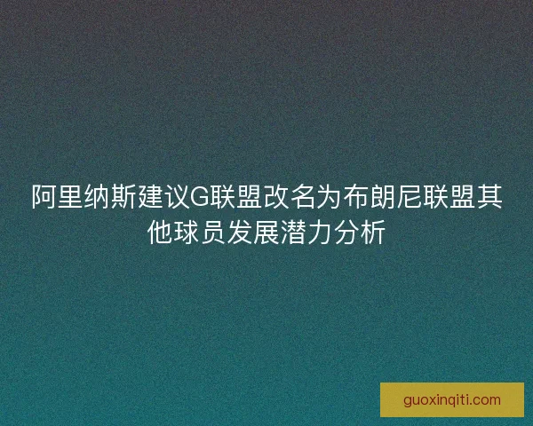 阿里纳斯建议G联盟改名为布朗尼联盟其他球员发展潜力分析 阿里纳斯建议G联盟改名为布朗尼联盟其他球员发展潜力分析