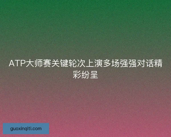 ATP大师赛关键轮次上演多场强强对话精彩纷呈 ATP大师赛关键轮次上演多场强强对话精彩纷呈