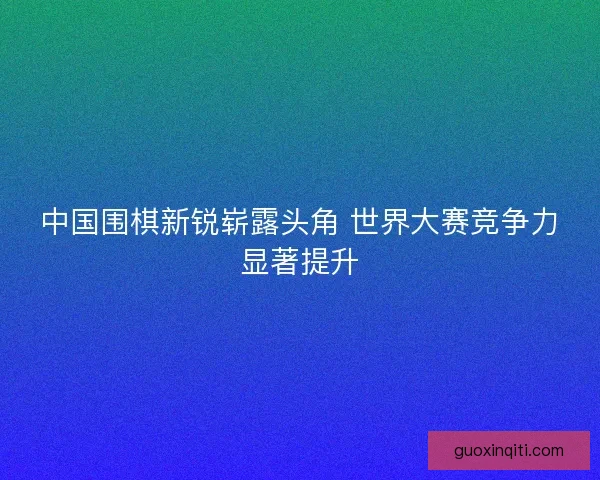 中国围棋新锐崭露头角 世界大赛竞争力显著提升