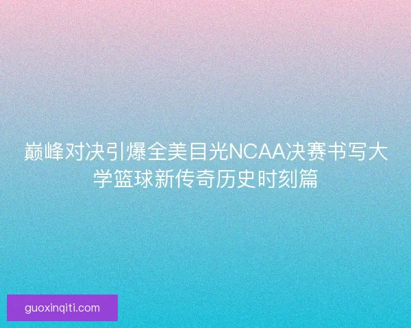 巅峰对决引爆全美目光NCAA决赛书写大学篮球新传奇历史时刻篇 巅峰对决引爆全美目光NCAA决赛书写大学篮球新传奇历史时刻篇